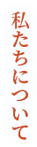 私たちについて